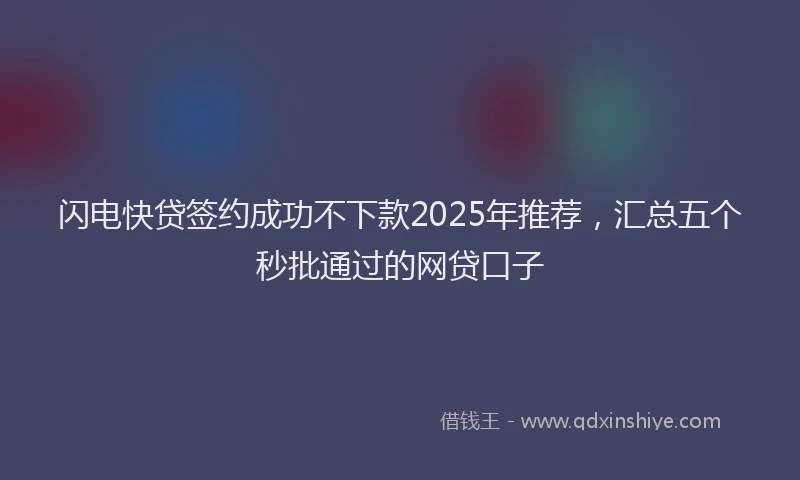 闪电快贷签约成功不下款2025年推荐，汇总五个秒批通过的网贷口子