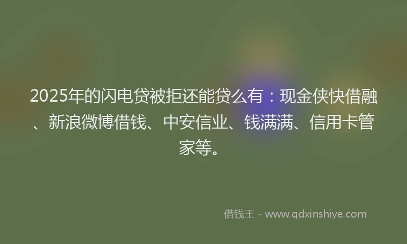 2025年的闪电贷被拒还能贷么有：现金侠快借融、新浪微博借钱、中安信业、钱满满、信用卡管家等。