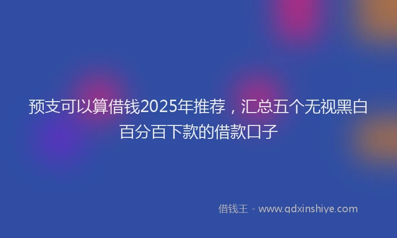 预支可以算借钱2025年推荐，汇总五个无视黑白百分百下款的借款口子