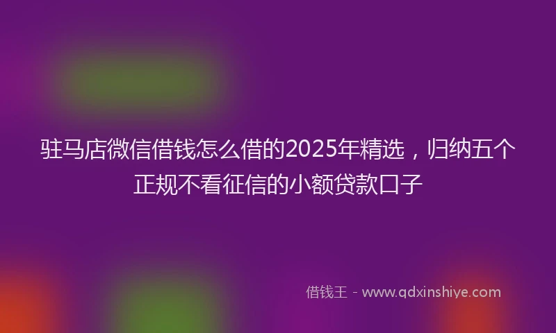 驻马店微信借钱怎么借的2025年精选，归纳五个正规不看征信的小额贷款口子