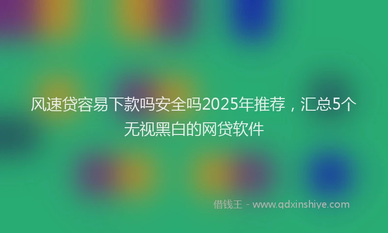 风速贷容易下款吗安全吗2025年推荐，汇总5个无视黑白的网贷软件