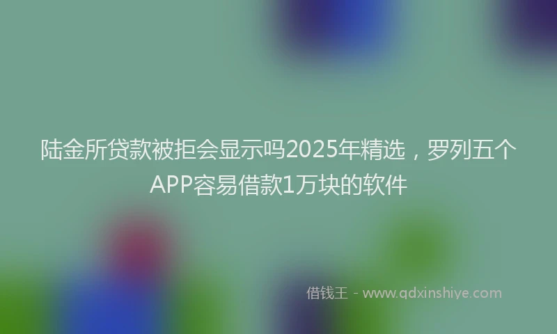 陆金所贷款被拒会显示吗2025年精选，罗列五个APP容易借款1万块的软件