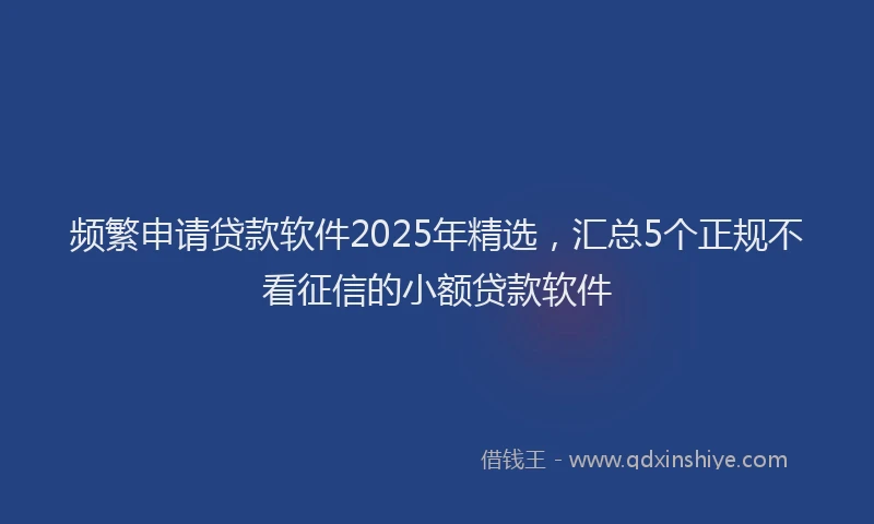 频繁申请贷款软件2025年精选，汇总5个正规不看征信的小额贷款软件