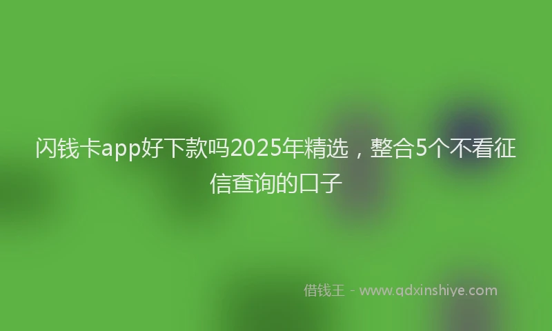 闪钱卡app好下款吗2025年精选，整合5个不看征信查询的口子