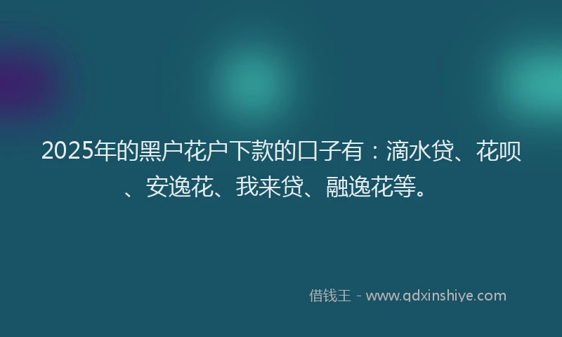 2025年的黑户花户下款的口子有：滴水贷、花呗、安逸花、我来贷、融逸花等。