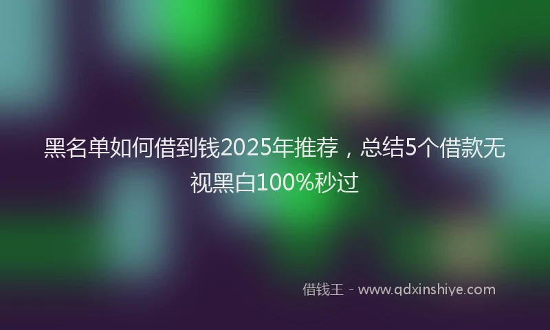 黑名单如何借到钱2025年推荐，总结5个借款无视黑白100%秒过