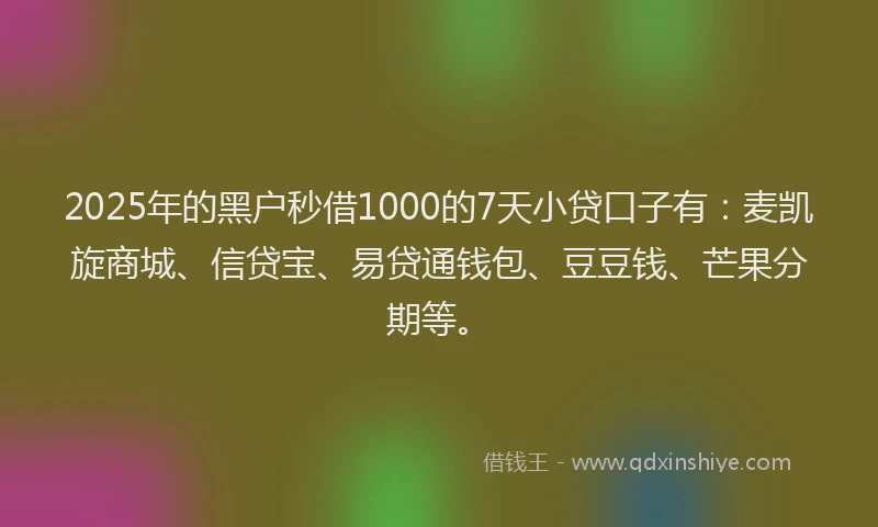 2025年的黑户秒借1000的7天小贷口子有：麦凯旋商城、信贷宝、易贷通钱包、豆豆钱、芒果分期等。