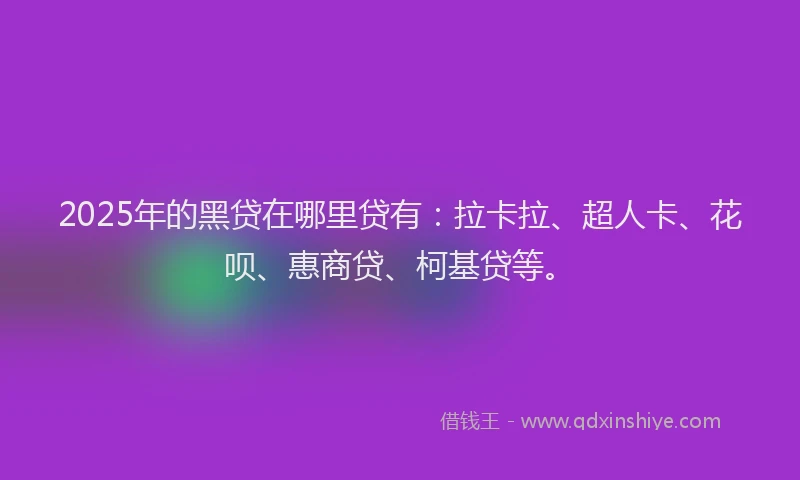 2025年的黑贷在哪里贷有：拉卡拉、超人卡、花呗、惠商贷、柯基贷等。