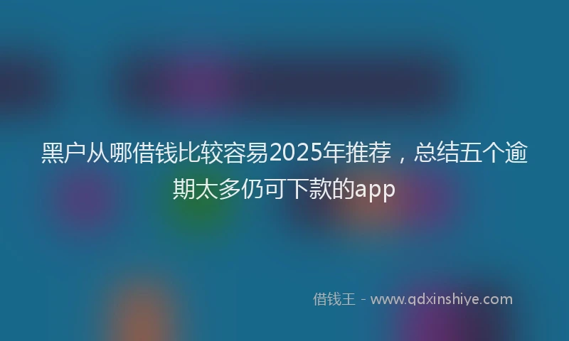 黑户从哪借钱比较容易2025年推荐，总结五个逾期太多仍可下款的app