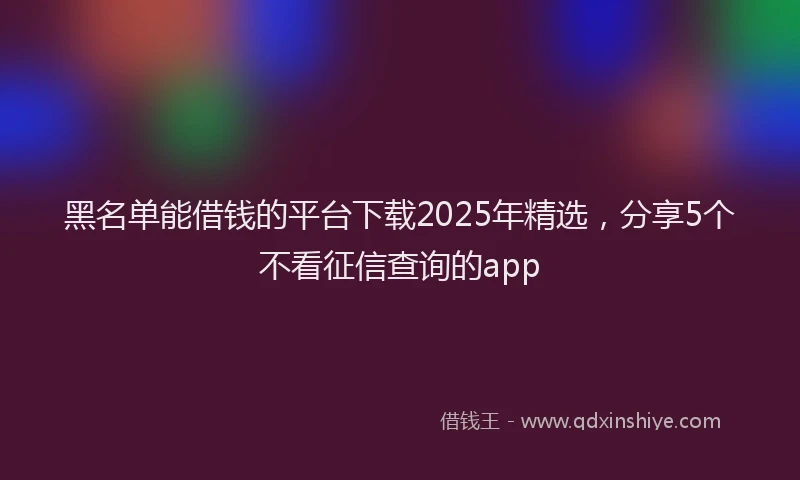 黑名单能借钱的平台下载2025年精选，分享5个不看征信查询的app