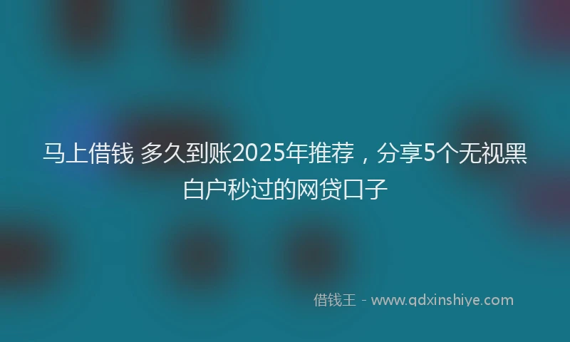 马上借钱 多久到账2025年推荐，分享5个无视黑白户秒过的网贷口子