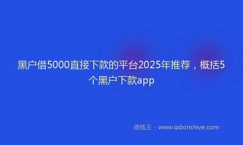 黑户借5000直接下款的平台2025年推荐，概括5个黑户下款app