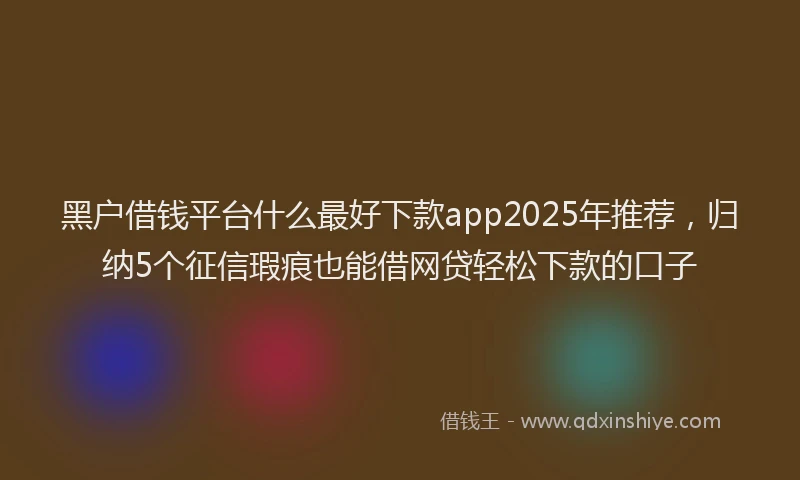 黑户借钱平台什么最好下款app2025年推荐，归纳5个征信瑕疵也能借网贷轻松下款的口子