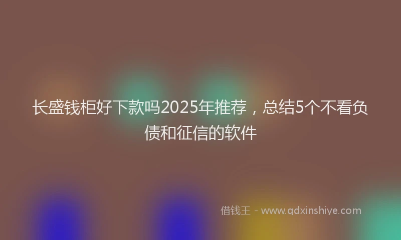 长盛钱柜好下款吗2025年推荐，总结5个不看负债和征信的软件
