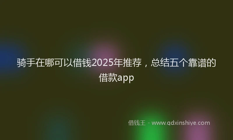 骑手在哪可以借钱2025年推荐，总结五个靠谱的借款app