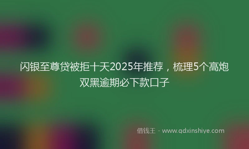 闪银至尊贷被拒十天2025年推荐，梳理5个高炮双黑逾期必下款口子