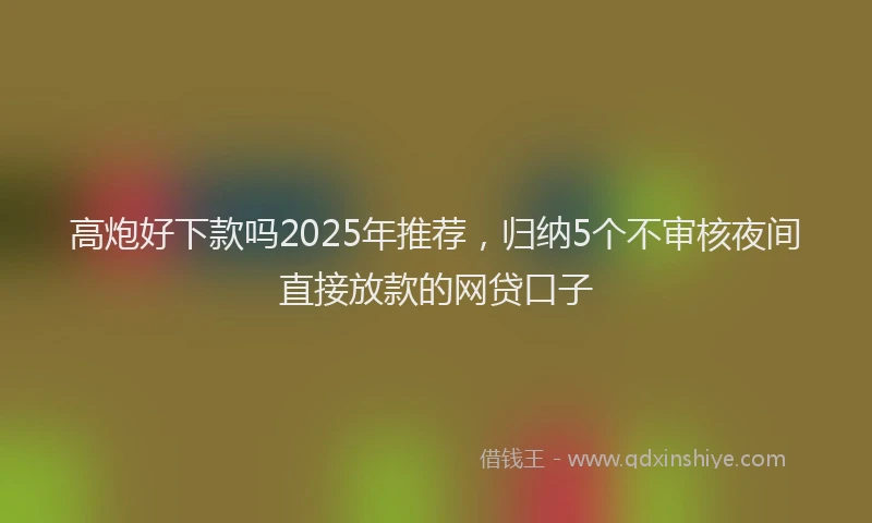 高炮好下款吗2025年推荐，归纳5个不审核夜间直接放款的网贷口子