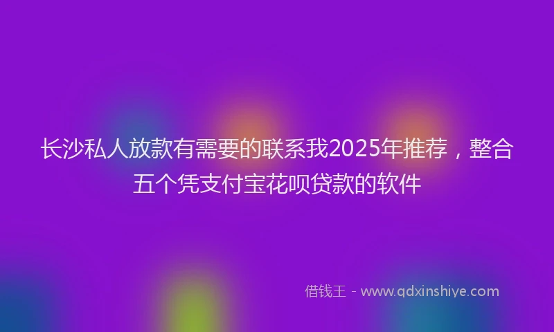 长沙私人放款有需要的联系我2025年推荐，整合五个凭支付宝花呗贷款的软件