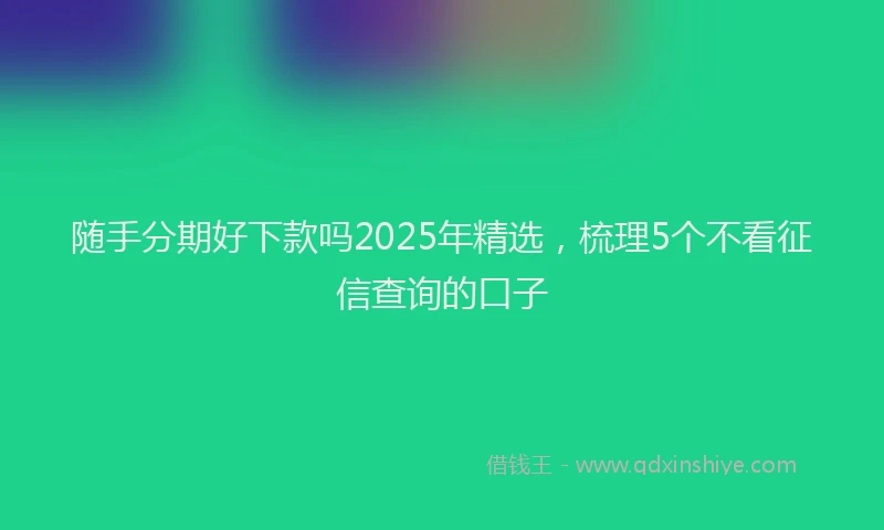 随手分期好下款吗2025年精选，梳理5个不看征信查询的口子