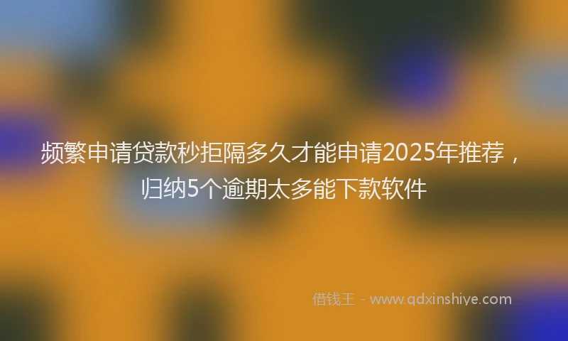 频繁申请贷款秒拒隔多久才能申请2025年推荐，归纳5个逾期太多能下款软件