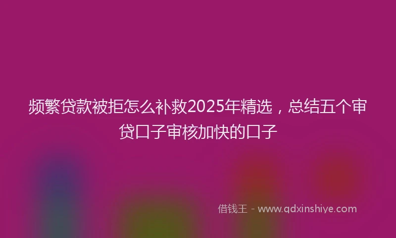 频繁贷款被拒怎么补救2025年精选，总结五个审贷口子审核加快的口子