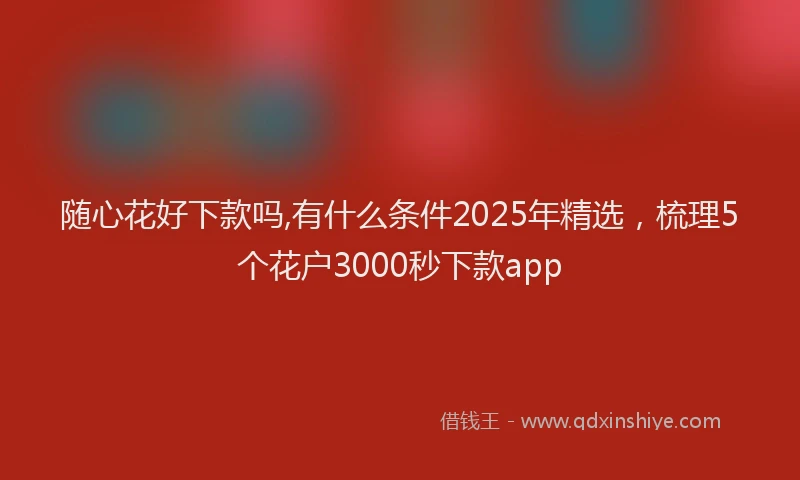 随心花好下款吗,有什么条件2025年精选，梳理5个花户3000秒下款app