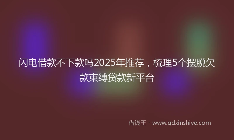 闪电借款不下款吗2025年推荐，梳理5个摆脱欠款束缚贷款新平台