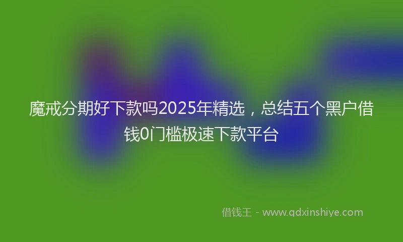 魔戒分期好下款吗2025年精选，总结五个黑户借钱0门槛极速下款平台