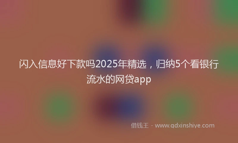 闪入信息好下款吗2025年精选，归纳5个看银行流水的网贷app