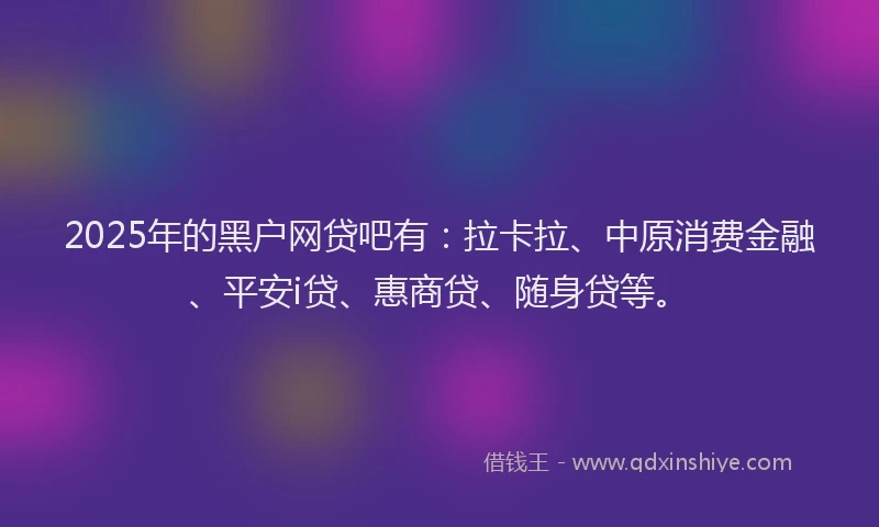 2025年的黑户网贷吧有：拉卡拉、中原消费金融、平安i贷、惠商贷、随身贷等。