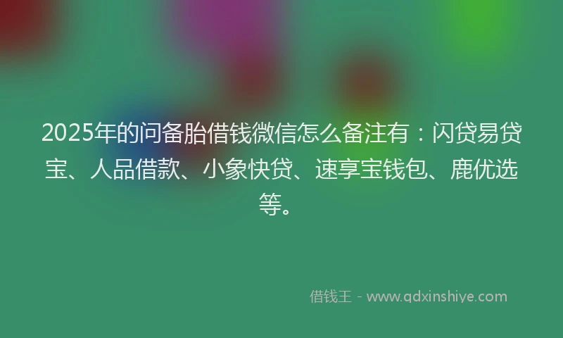 2025年的问备胎借钱微信怎么备注有:闪贷易贷宝、人品借款、小象快贷、速享宝钱包、鹿优选等。