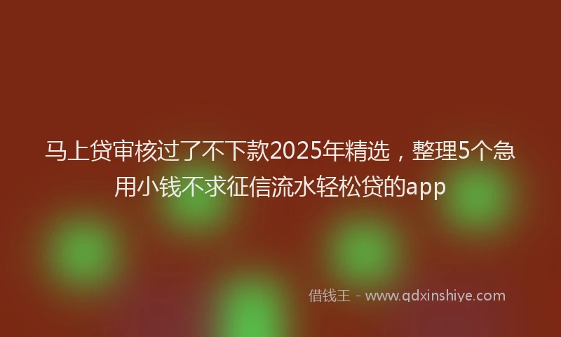 马上贷审核过了不下款2025年精选，整理5个急用小钱不求征信流水轻松贷的app