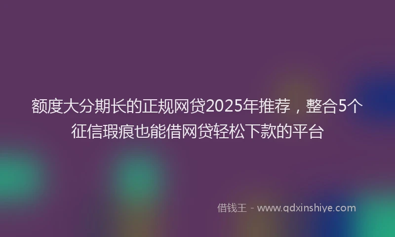 额度大分期长的正规网贷2025年推荐，整合5个征信瑕疵也能借网贷轻松下款的平台