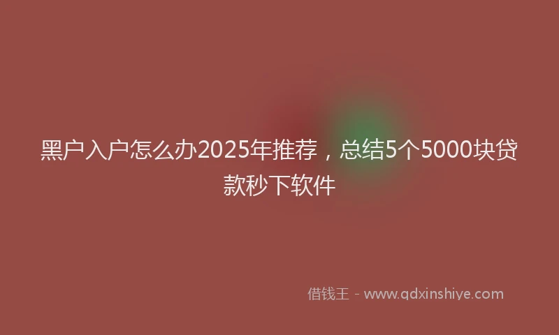 黑户入户怎么办2025年推荐，总结5个5000块贷款秒下软件