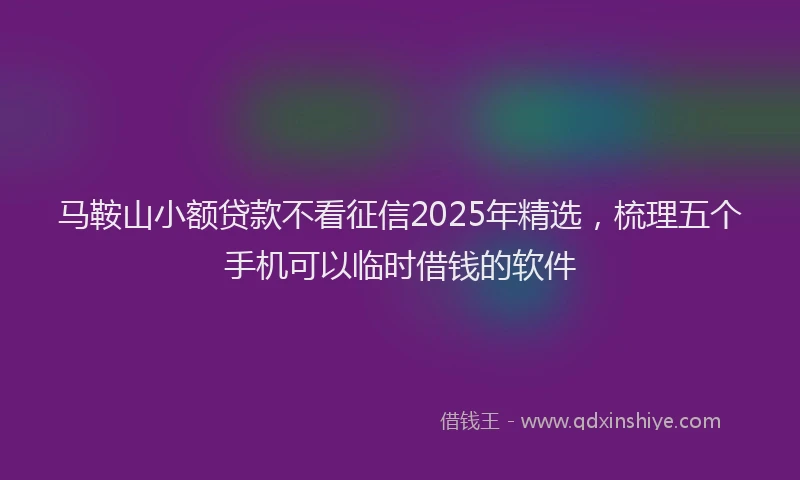 马鞍山小额贷款不看征信2025年精选，梳理五个手机可以临时借钱的软件