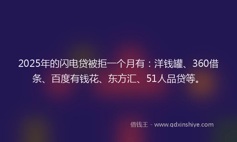 2025年的闪电贷被拒一个月有：洋钱罐、360借条、百度有钱花、东方汇、51人品贷等。
