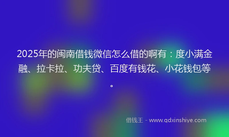 2025年的闽南借钱微信怎么借的啊有：度小满金融、拉卡拉、功夫贷、百度有钱花、小花钱包等。