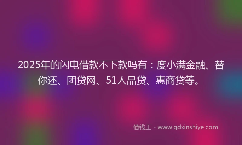 2025年的闪电借款不下款吗有:度小满金融、替你还、团贷网、51人品贷、惠商贷等。