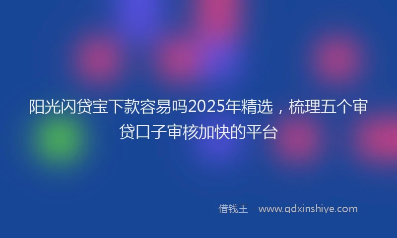 阳光闪贷宝下款容易吗2025年精选，梳理五个审贷口子审核加快的平台