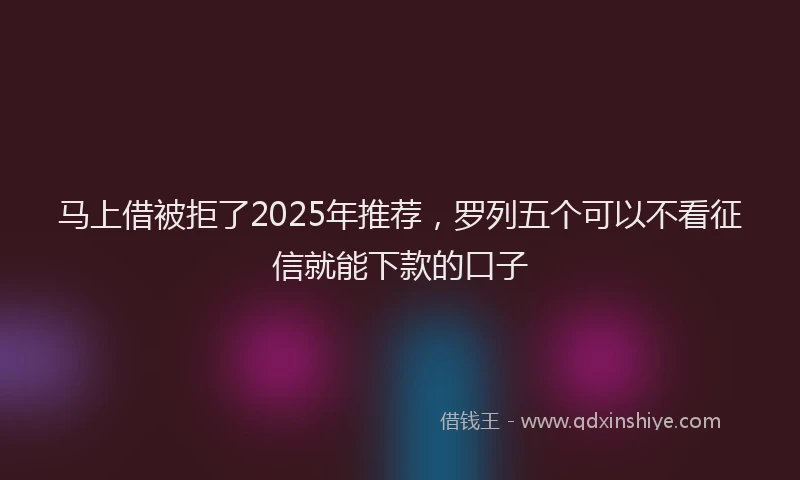 马上借被拒了2025年推荐，罗列五个可以不看征信就能下款的口子