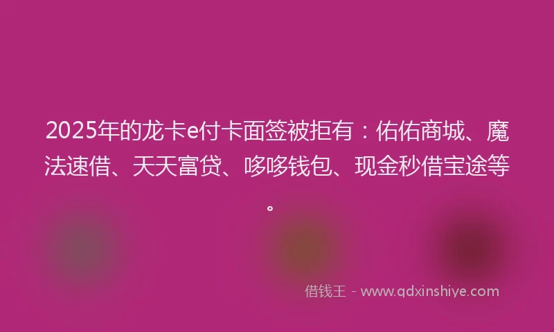 2025年的龙卡e付卡面签被拒有:佑佑商城、魔法速借、天天富贷、哆哆钱包、现金秒借宝途等。