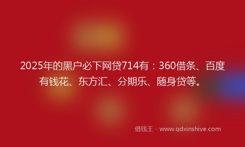 2025年的黑户必下网贷714有:360借条、百度有钱花、东方汇、分期乐、随身贷等。