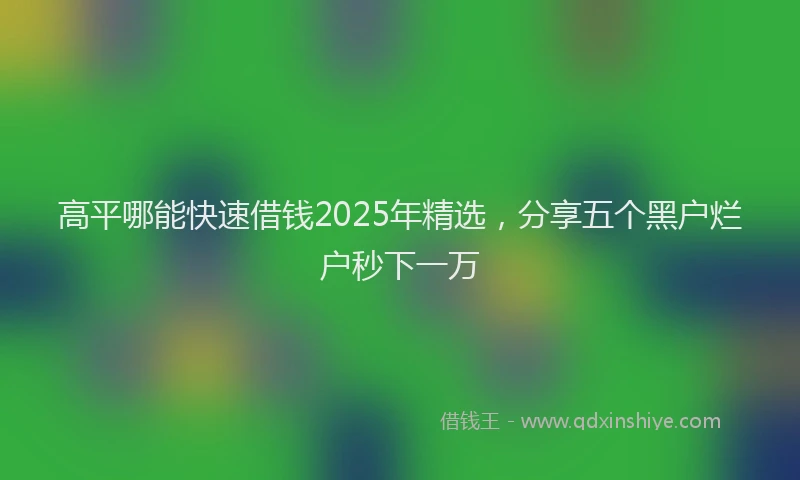 高平哪能快速借钱2025年精选，分享五个黑户烂户秒下一万