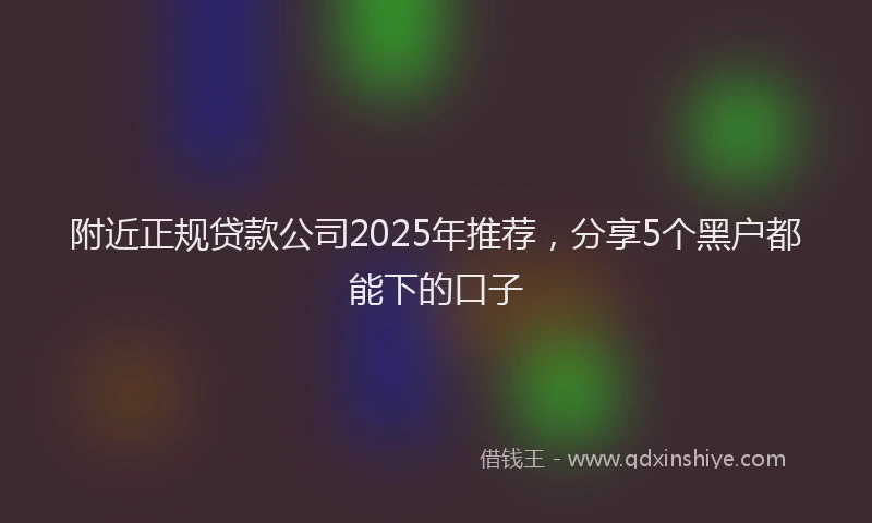附近正规贷款公司2025年推荐，分享5个黑户都能下的口子