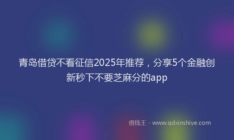 青岛借贷不看征信2025年推荐，分享5个金融创新秒下不要芝麻分的app