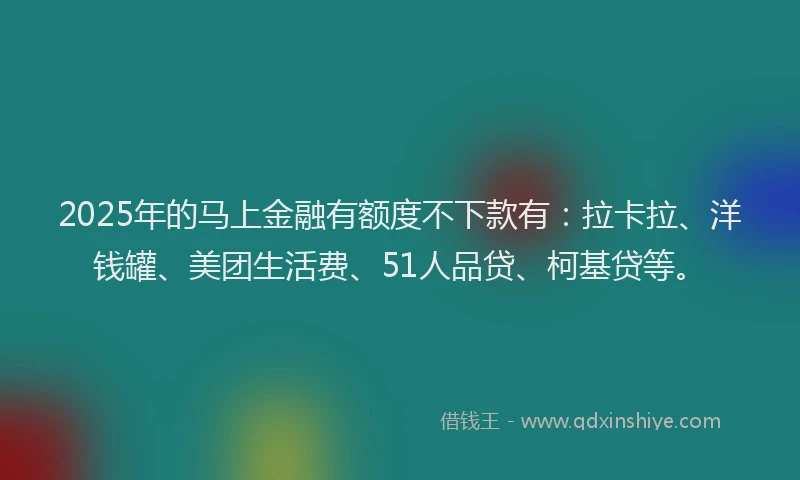 2025年的马上金融有额度不下款有：拉卡拉、洋钱罐、美团生活费、51人品贷、柯基贷等。