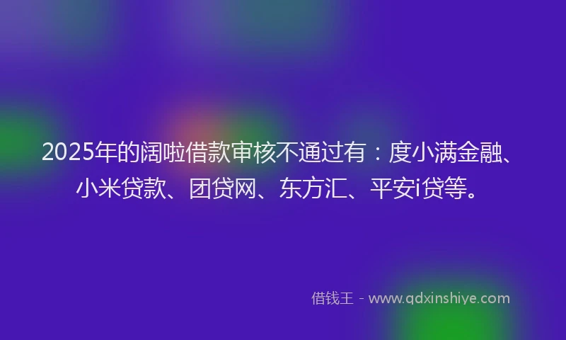 2025年的阔啦借款审核不通过有：度小满金融、小米贷款、团贷网、东方汇、平安i贷等。
