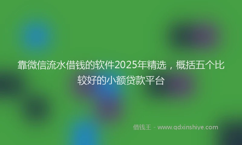 靠微信流水借钱的软件2025年精选，概括五个比较好的小额贷款平台