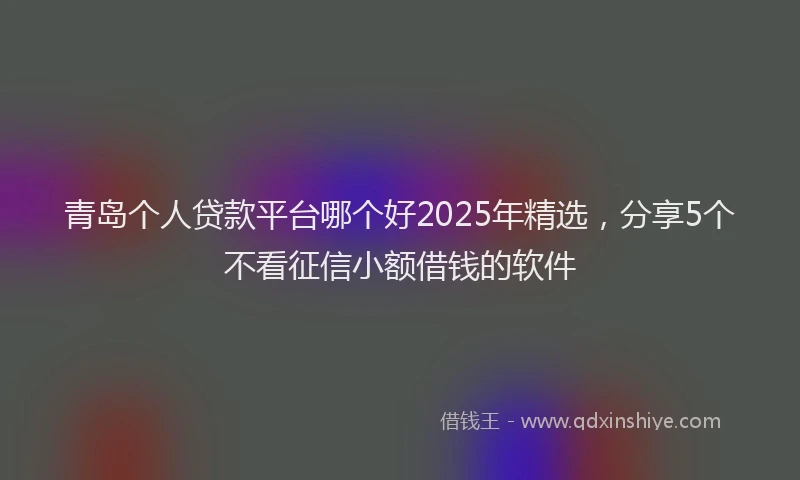青岛个人贷款平台哪个好2025年精选，分享5个不看征信小额借钱的软件