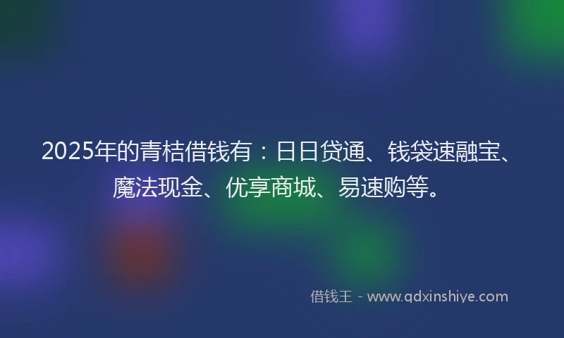 2025年的青桔借钱有：日日贷通、钱袋速融宝、魔法现金、优享商城、易速购等。